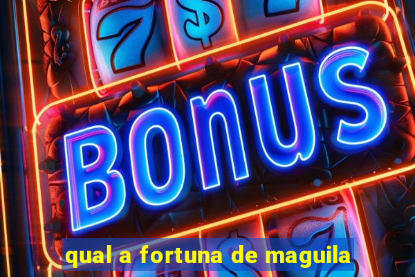 qual a fortuna de maguila